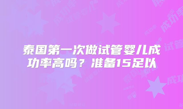 泰国第一次做试管婴儿成功率高吗？准备15足以