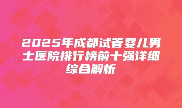 2025年成都试管婴儿男士医院排行榜前十强详细综合解析