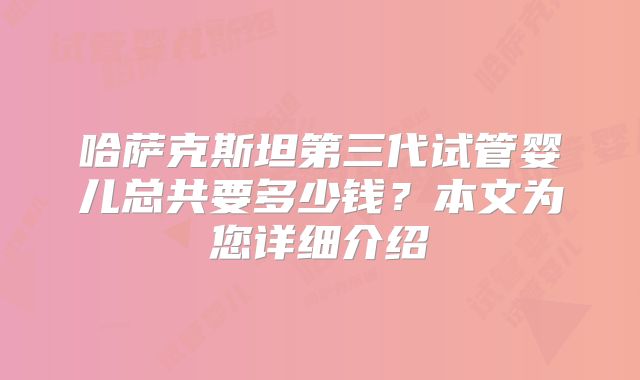 哈萨克斯坦第三代试管婴儿总共要多少钱？本文为您详细介绍