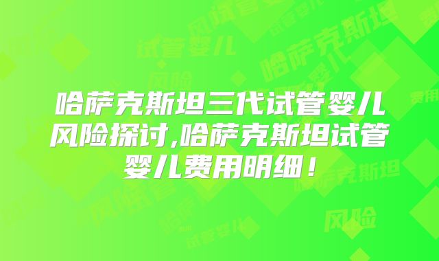 哈萨克斯坦三代试管婴儿风险探讨,哈萨克斯坦试管婴儿费用明细！