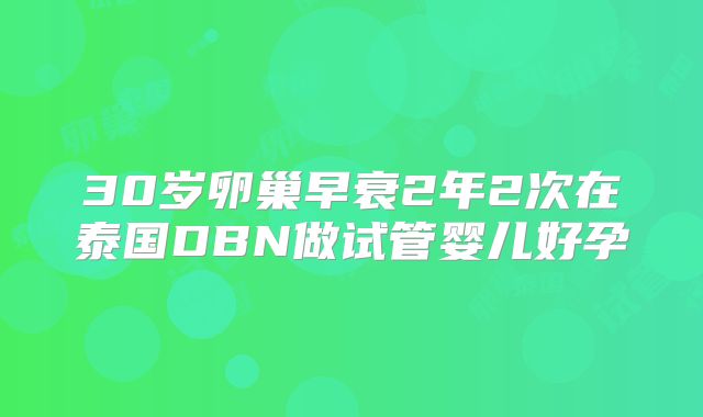 30岁卵巢早衰2年2次在泰国DBN做试管婴儿好孕