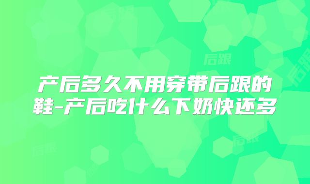 产后多久不用穿带后跟的鞋-产后吃什么下奶快还多