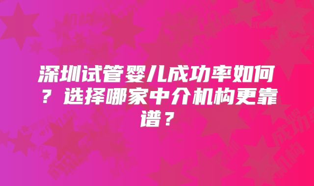 深圳试管婴儿成功率如何？选择哪家中介机构更靠谱？