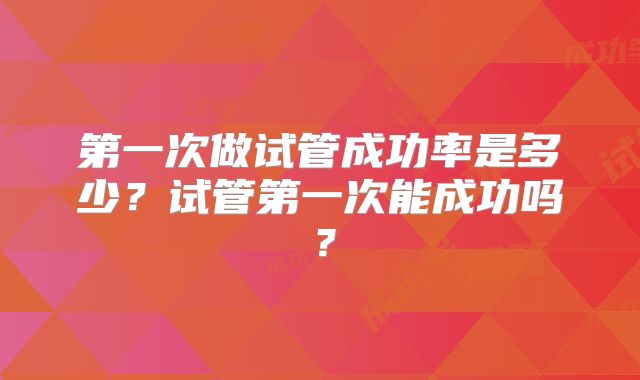 第一次做试管成功率是多少？试管第一次能成功吗？
