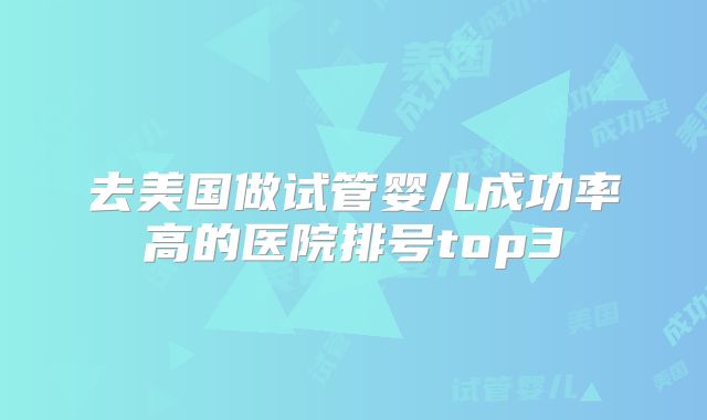 去美国做试管婴儿成功率高的医院排号top3