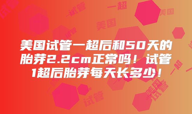 美国试管一超后和50天的胎芽2.2cm正常吗！试管1超后胎芽每天长多少！