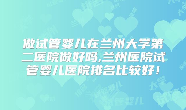 做试管婴儿在兰州大学第二医院做好吗,兰州医院试管婴儿医院排名比较好！