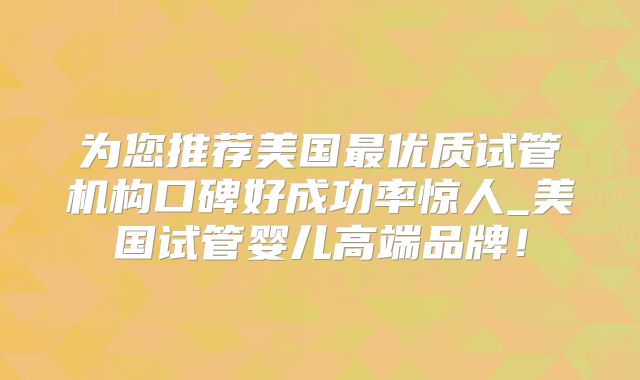 为您推荐美国最优质试管机构口碑好成功率惊人_美国试管婴儿高端品牌!