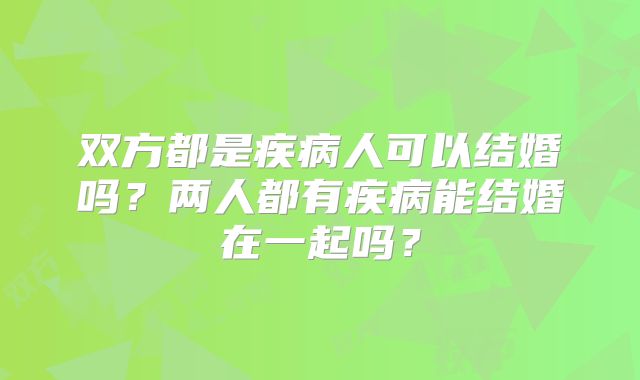 双方都是疾病人可以结婚吗？两人都有疾病能结婚在一起吗？