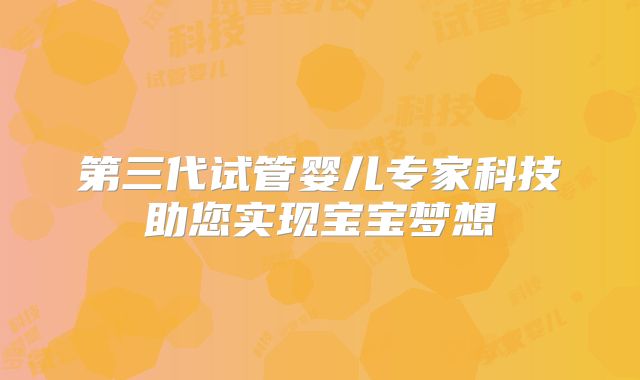 第三代试管婴儿专家科技助您实现宝宝梦想