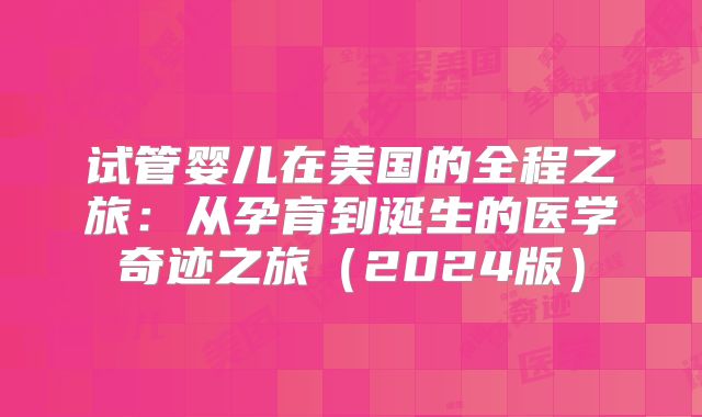 试管婴儿在美国的全程之旅：从孕育到诞生的医学奇迹之旅（2024版）