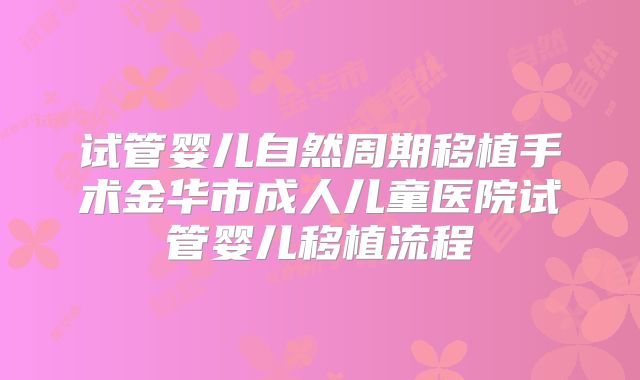 试管婴儿自然周期移植手术金华市成人儿童医院试管婴儿移植流程