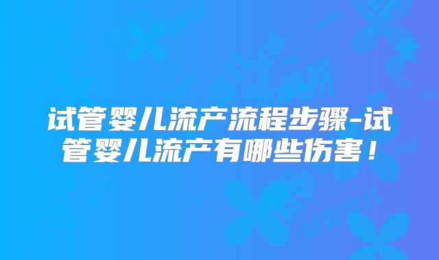 试管婴儿流产流程步骤-试管婴儿流产有哪些伤害!