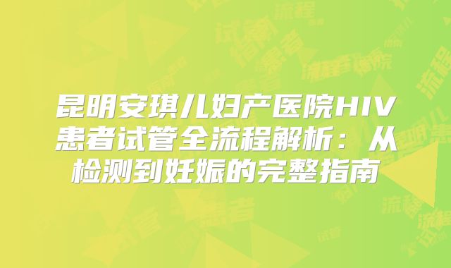 昆明安琪儿妇产医院HIV患者试管全流程解析：从检测到妊娠的完整指南