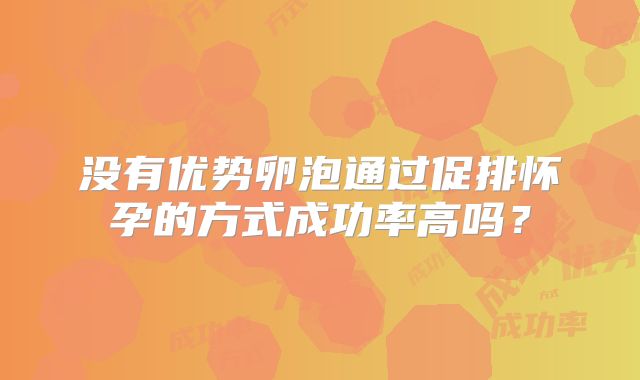 没有优势卵泡通过促排怀孕的方式成功率高吗？