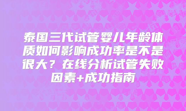 泰国三代试管婴儿年龄体质如何影响成功率是不是很大？在线分析试管失败因素+成功指南
