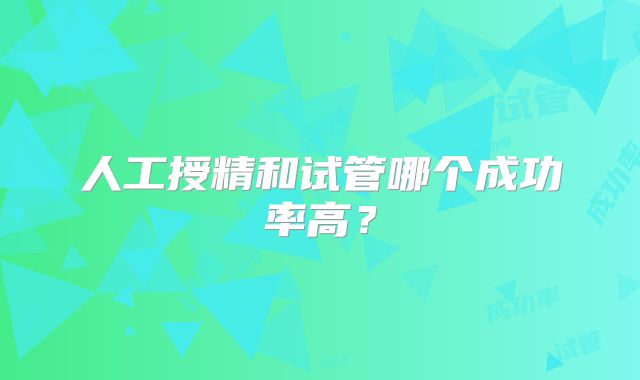 人工授精和试管哪个成功率高?