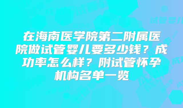 在海南医学院第二附属医院做试管婴儿要多少钱？成功率怎么样？附试管怀孕机构名单一览