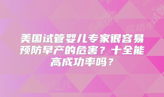 美国试管婴儿专家很容易预防早产的危害？十全能高成功率吗？