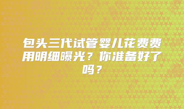 包头三代试管婴儿花费费用明细曝光？你准备好了吗？
