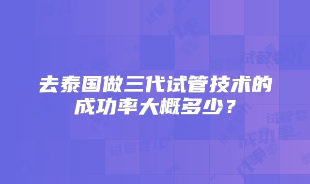 去泰国做三代试管技术的成功率大概多少？