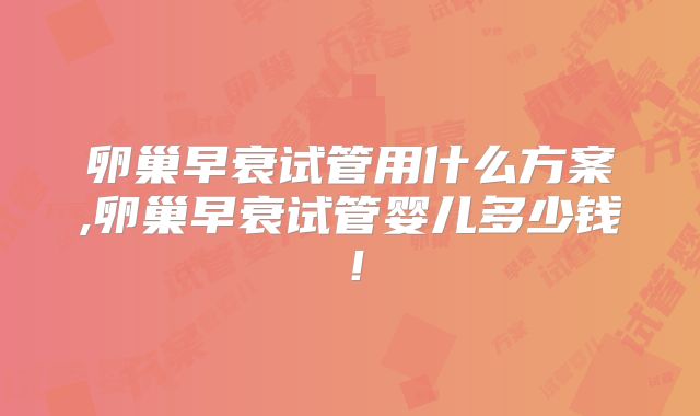 卵巢早衰试管用什么方案,卵巢早衰试管婴儿多少钱！