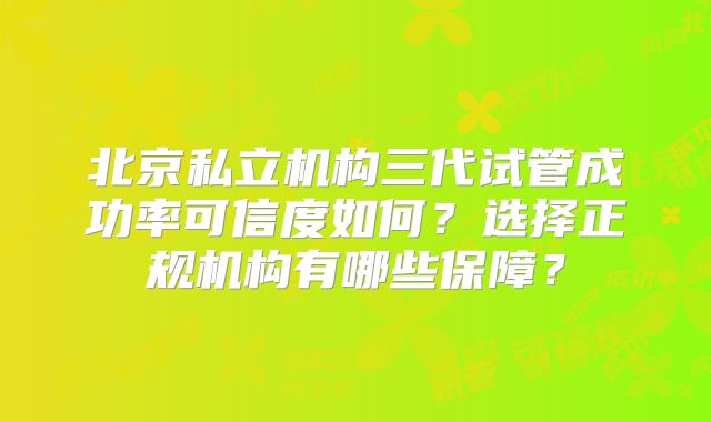 北京私立机构三代试管成功率可信度如何？选择正规机构有哪些保障？