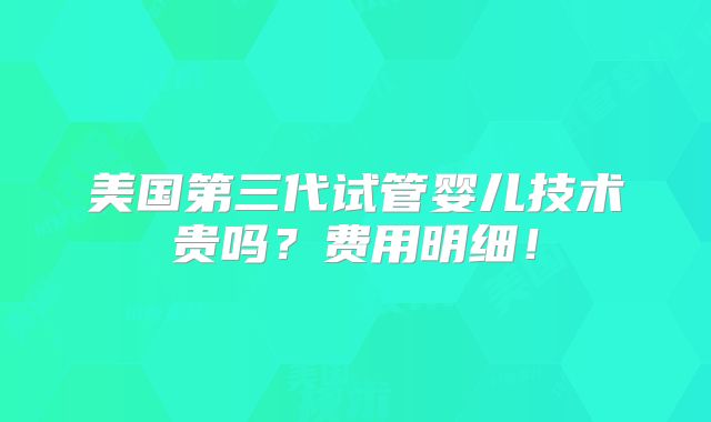 美国第三代试管婴儿技术贵吗?费用明细!