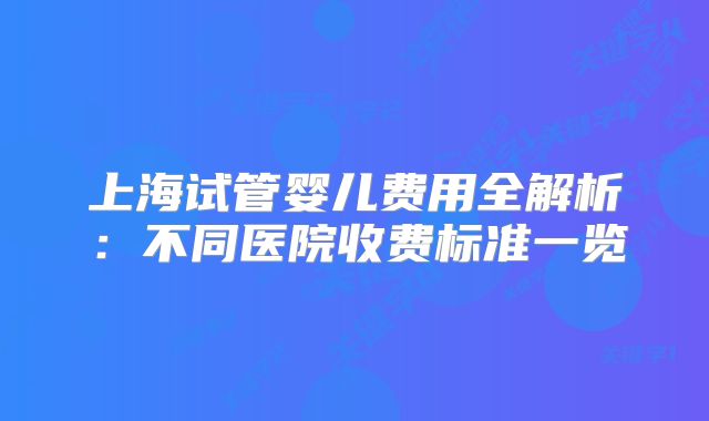 上海试管婴儿费用全解析:不同医院收费标准一览