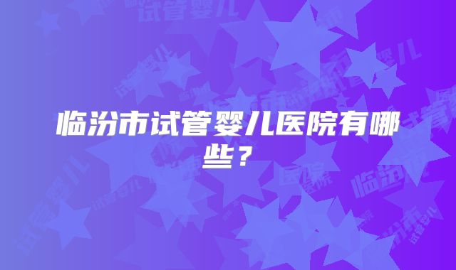 临汾市试管婴儿医院有哪些？