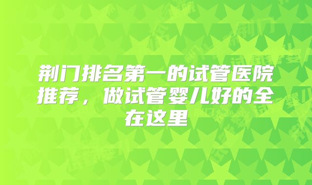 荆门排名第一的试管医院推荐，做试管婴儿好的全在这里