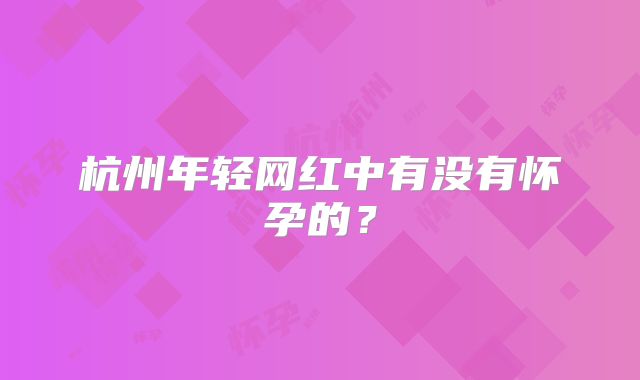 杭州年轻网红中有没有怀孕的？