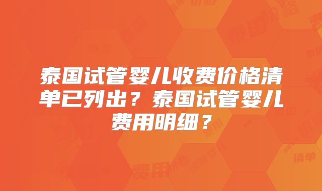 泰国试管婴儿收费价格清单已列出？泰国试管婴儿费用明细？
