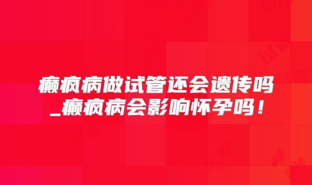 癫疯病做试管还会遗传吗_癫疯病会影响怀孕吗！