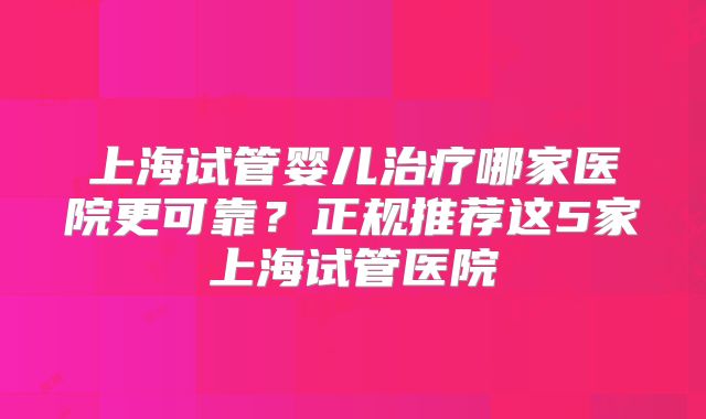 上海试管婴儿治疗哪家医院更可靠？正规推荐这5家上海试管医院