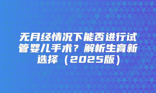 无月经情况下能否进行试管婴儿手术？解析生育新选择（2025版）