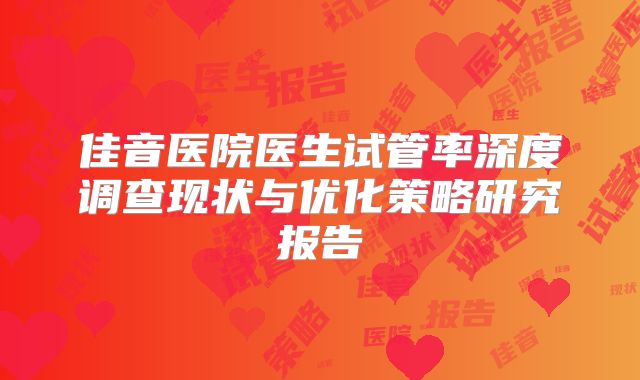 佳音医院医生试管率深度调查现状与优化策略研究报告