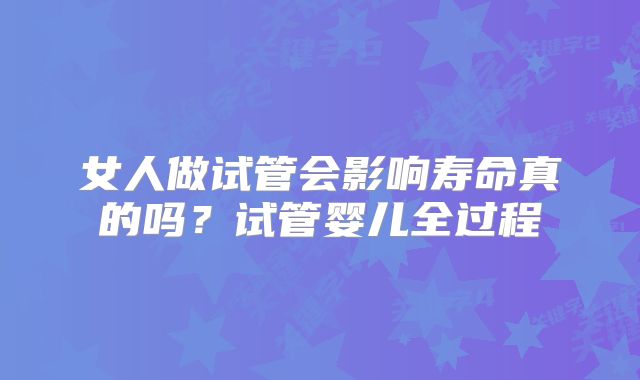 女人做试管会影响寿命真的吗？试管婴儿全过程