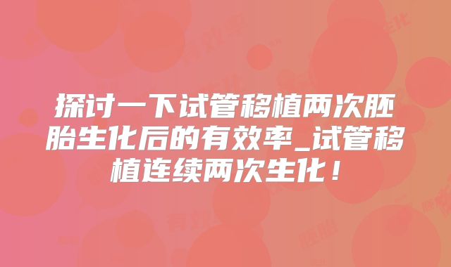 探讨一下试管移植两次胚胎生化后的有效率_试管移植连续两次生化!