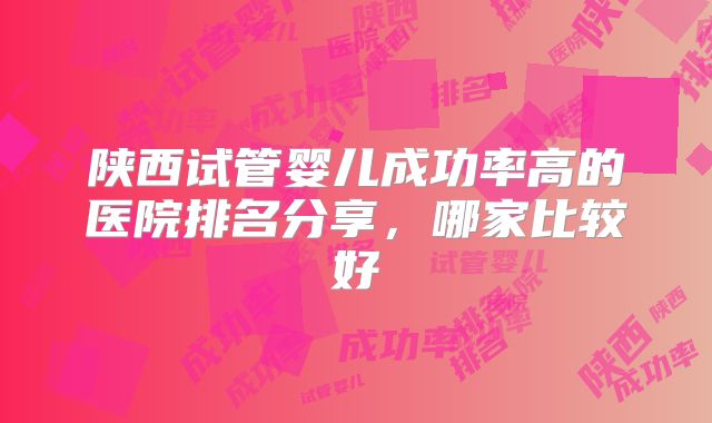 陕西试管婴儿成功率高的医院排名分享,哪家比较好
