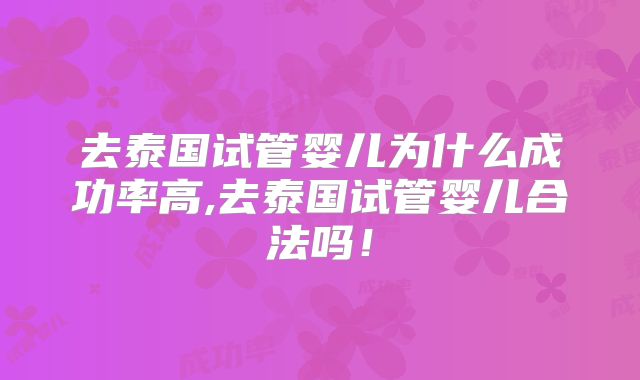 去泰国试管婴儿为什么成功率高,去泰国试管婴儿合法吗！