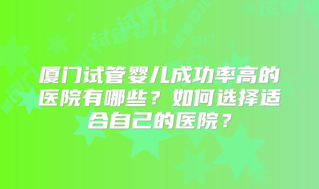 厦门试管婴儿成功率高的医院有哪些?如何选择适合自己的医院?