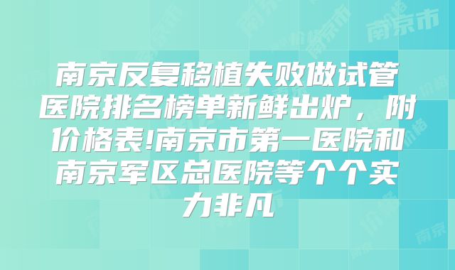 南京反复移植失败做试管医院排名榜单新鲜出炉，附价格表!南京市第一医院和南京军区总医院等个个实力非凡