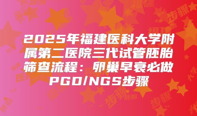 2025年福建医科大学附属第二医院三代试管胚胎筛查流程：卵巢早衰必做PGD/NGS步骤