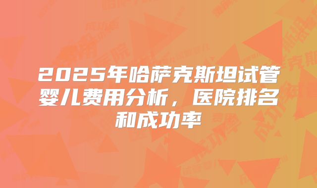 2025年哈萨克斯坦试管婴儿费用分析，医院排名和成功率