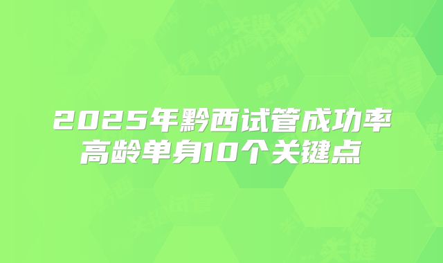 2025年黔西试管成功率高龄单身10个关键点