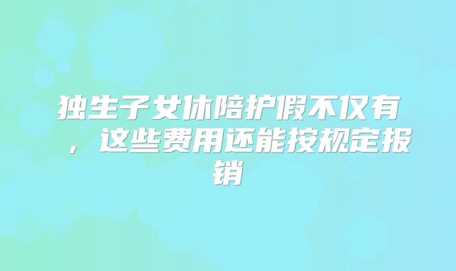 独生子女休陪护假不仅有 ,这些费用还能按规定报销
