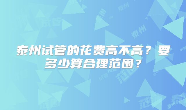 泰州试管的花费高不高?要多少算合理范围?