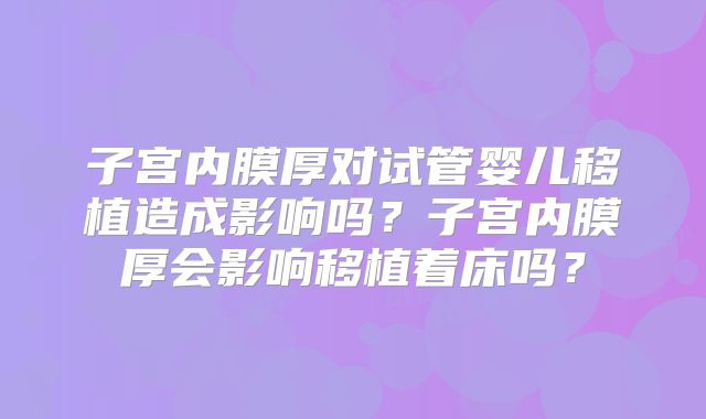 子宫内膜厚对试管婴儿移植造成影响吗？子宫内膜厚会影响移植着床吗？