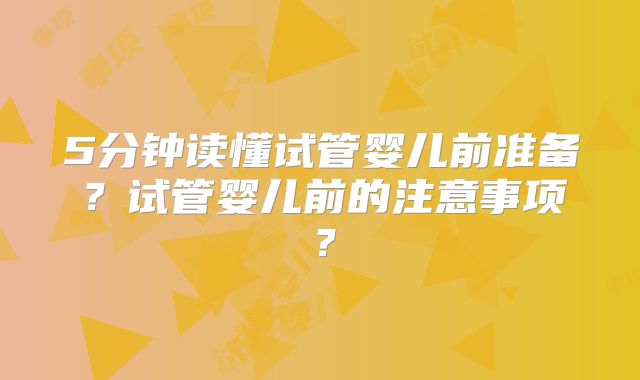 5分钟读懂试管婴儿前准备？试管婴儿前的注意事项？